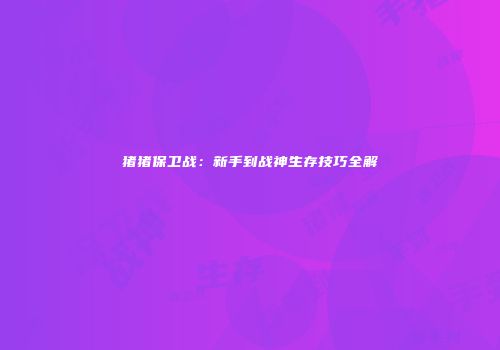 猪猪保卫战：新手到战神生存技巧全解