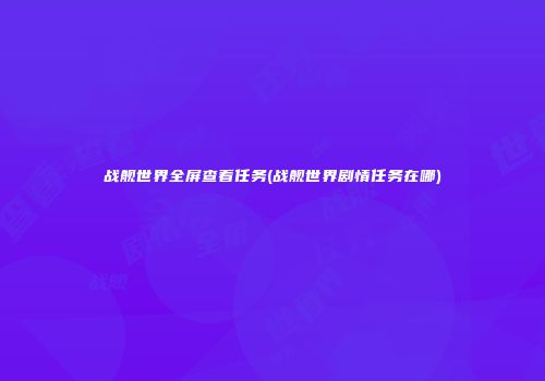 战舰世界全屏查看任务(战舰世界剧情任务在哪)