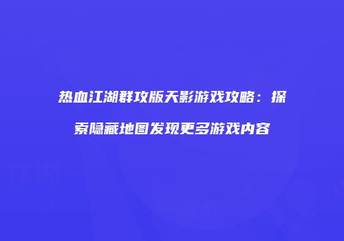 热血江湖群攻版天影游戏攻略：探索隐藏地图发现更多游戏内容