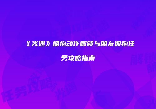 《光遇》拥抱动作解锁与朋友拥抱任务攻略指南
