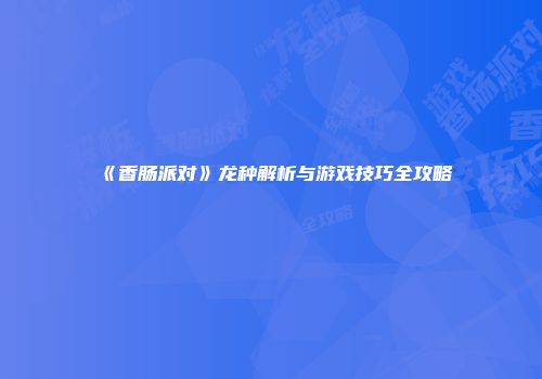 《香肠派对》龙种解析与游戏技巧全攻略