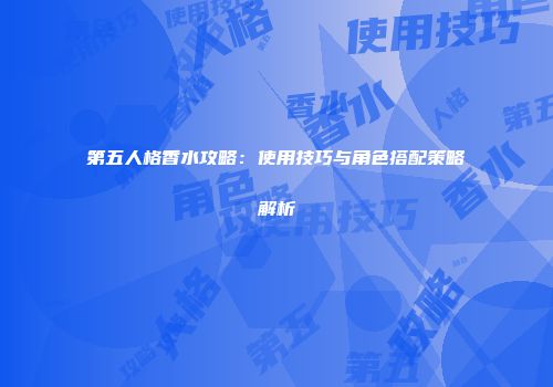 第五人格香水攻略：使用技巧与角色搭配策略解析