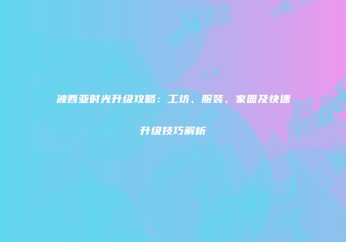 波西亚时光升级攻略：工坊、服装、家园及快速升级技巧解析