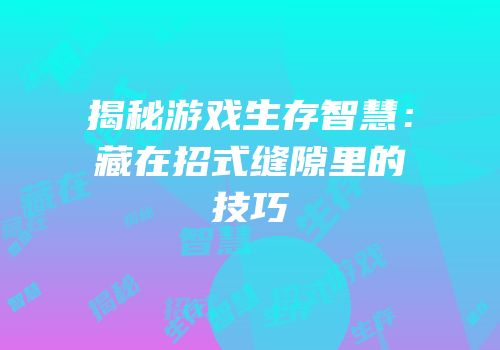 揭秘游戏生存智慧：藏在招式缝隙里的技巧