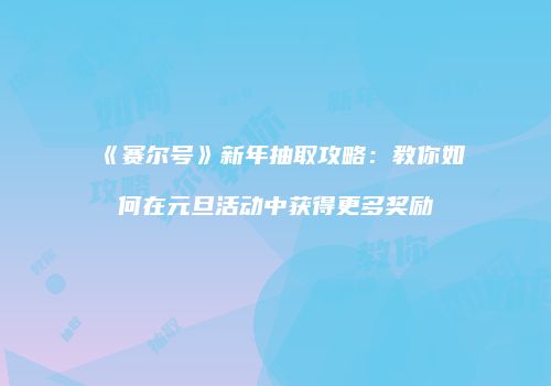 《赛尔号》新年抽取攻略：教你如何在元旦活动中获得更多奖励
