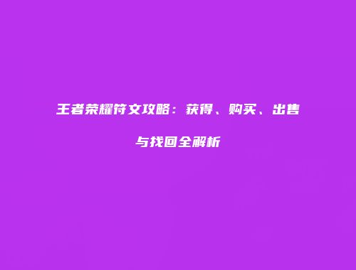 王者荣耀符文攻略：获得、购买、出售与找回全解析