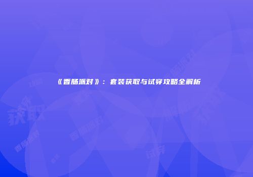 《香肠派对》：套装获取与试穿攻略全解析