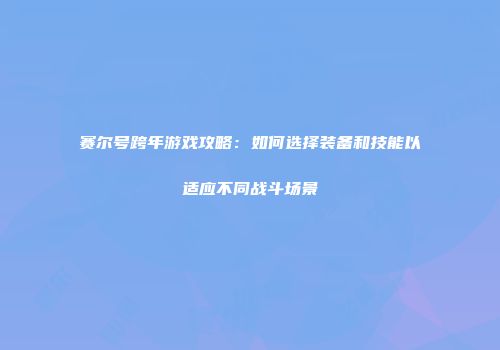 赛尔号跨年游戏攻略：如何选择装备和技能以适应不同战斗场景