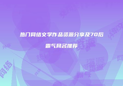 热门网络文学作品资源分享及70后霸气网名推荐