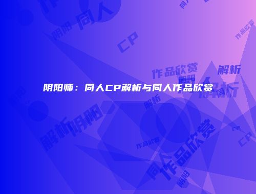 阴阳师：同人CP解析与同人作品欣赏