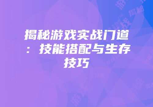 揭秘游戏实战门道：技能搭配与生存技巧