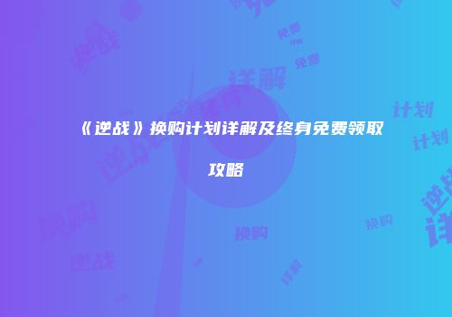 《逆战》换购计划详解及终身免费领取攻略
