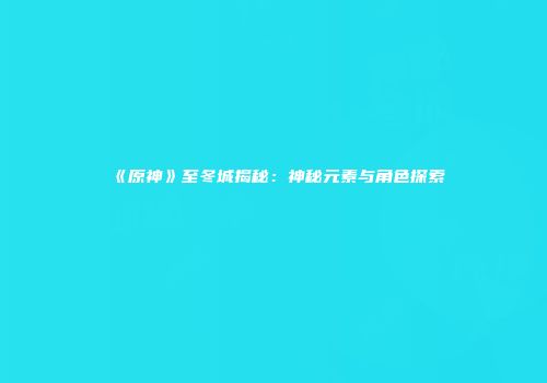 《原神》至冬城揭秘：神秘元素与角色探索