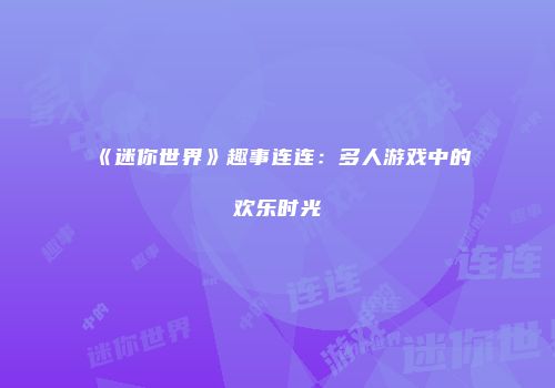 《迷你世界》趣事连连：多人游戏中的欢乐时光