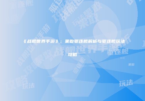 《战舰世界手游》：果敢驱逐舰解析与驱逐舰玩法攻略