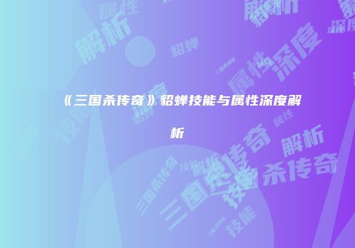 《三国杀传奇》貂蝉技能与属性深度解析