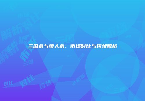 三国杀与狼人杀：市场对比与现状解析