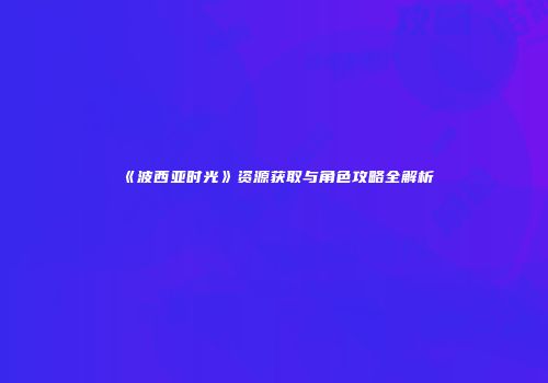 《波西亚时光》资源获取与角色攻略全解析