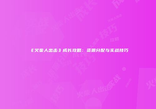 《火柴人出击》成长攻略：资源分配与实战技巧