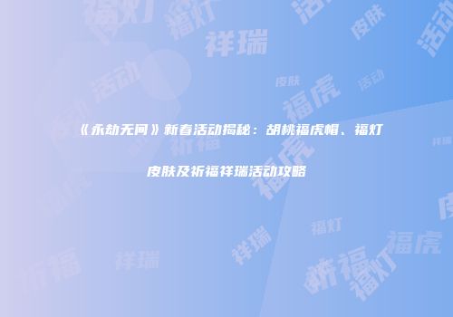 《永劫无间》新春活动揭秘：胡桃福虎帽、福灯皮肤及祈福祥瑞活动攻略
