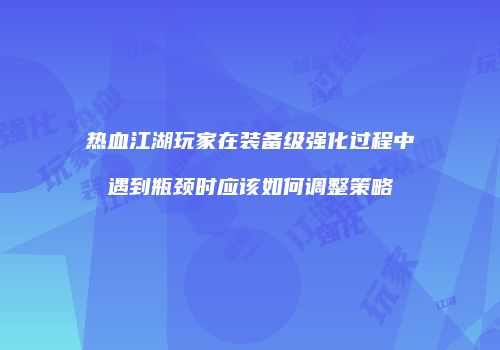 热血江湖玩家在装备级强化过程中遇到瓶颈时应该如何调整策略