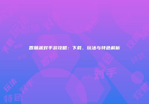 香肠派对手游攻略：下载、玩法与特色解析