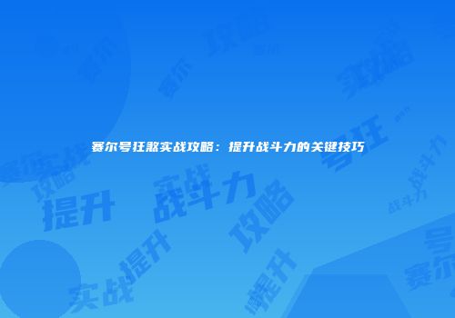赛尔号狂煞实战攻略：提升战斗力的关键技巧