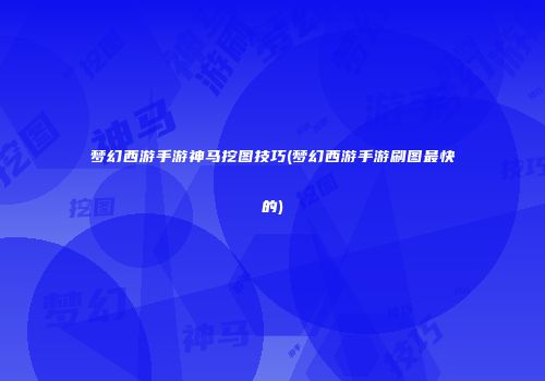 梦幻西游手游神马挖图技巧(梦幻西游手游刷图最快的)