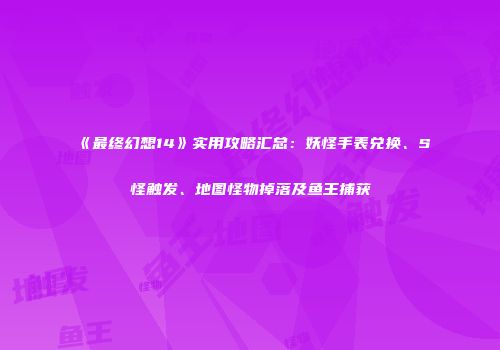 《最终幻想14》实用攻略汇总：妖怪手表兑换、S怪触发、地图怪物掉落及鱼王捕获