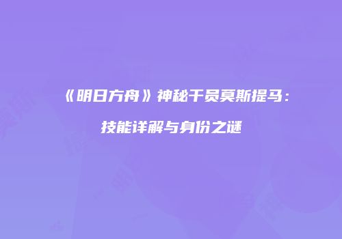 《明日方舟》神秘干员莫斯提马：技能详解与身份之谜