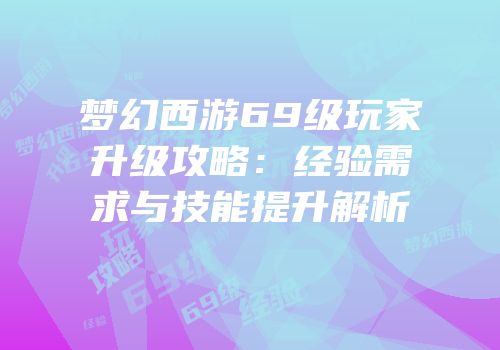 梦幻西游69级玩家升级攻略：经验需求与技能提升解析