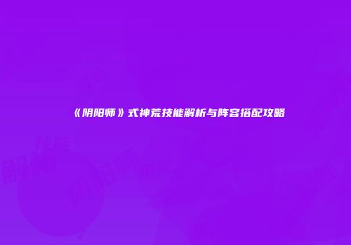 《阴阳师》式神荒技能解析与阵容搭配攻略