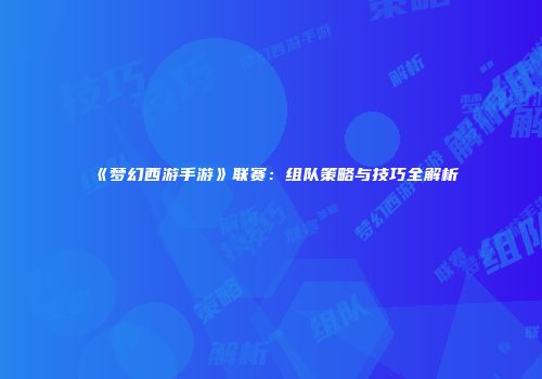 《梦幻西游手游》联赛：组队策略与技巧全解析