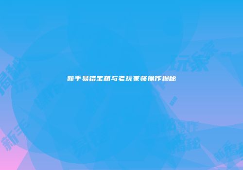 新手易错宝箱与老玩家骚操作揭秘