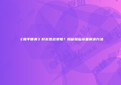 《和平精英》好友观战受阻？揭秘隐私设置解决方法