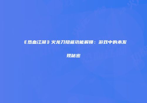 《热血江湖》火龙刀隐藏功能解锁：游戏中的未发现秘密