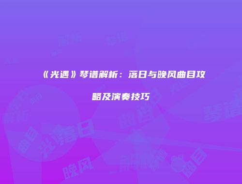 《光遇》琴谱解析：落日与晚风曲目攻略及演奏技巧