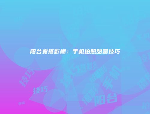 阳台变摄影棚：手机拍照甜蜜技巧