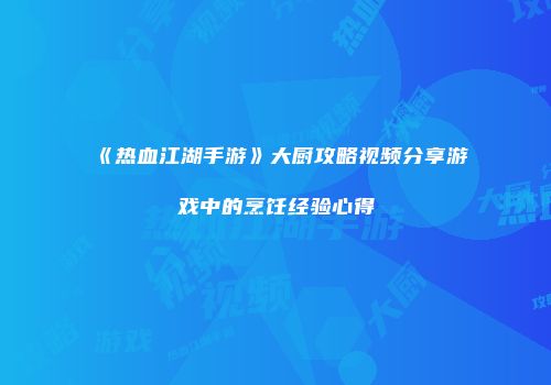 《热血江湖手游》大厨攻略视频分享游戏中的烹饪经验心得