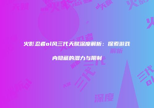 火影忍者ol风三代天赋深度解析：探索游戏内隐藏的潜力与限制