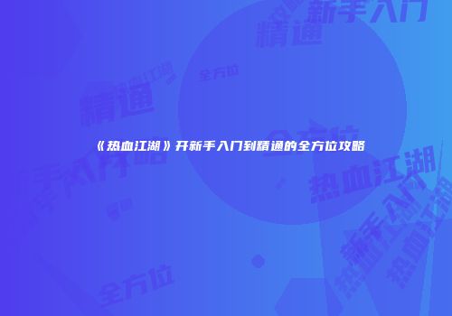 《热血江湖》开新手入门到精通的全方位攻略