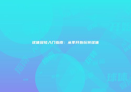球体冒险入门指南：从零开始玩转球体
