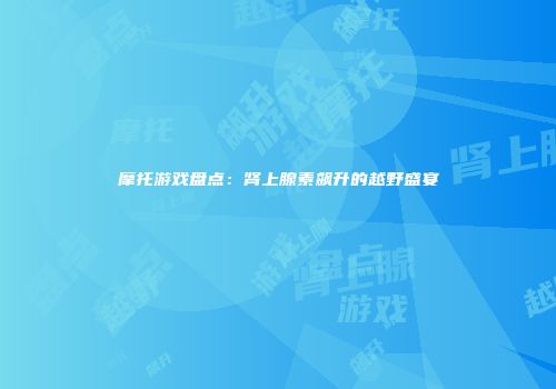 摩托游戏盘点：肾上腺素飙升的越野盛宴