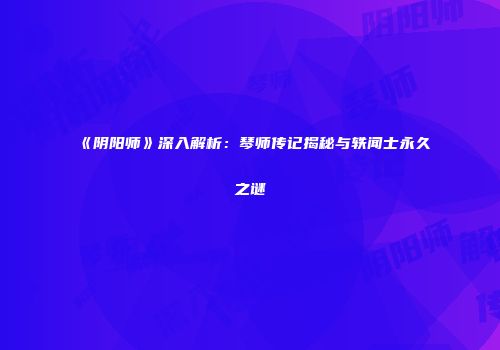 《阴阳师》深入解析：琴师传记揭秘与轶闻士永久之谜