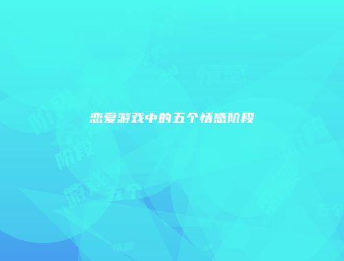 恋爱游戏中的五个情感阶段