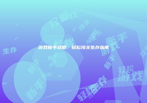 游戏新手攻略：轻松闯关生存指南