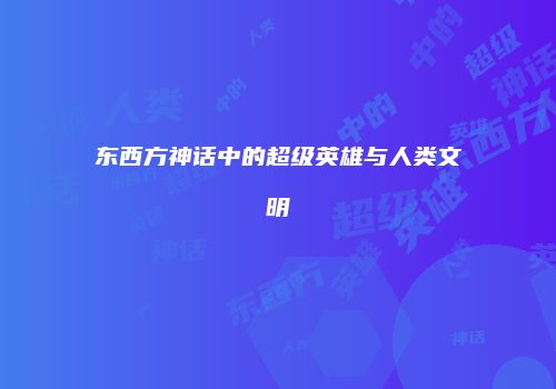 东西方神话中的超级英雄与人类文明