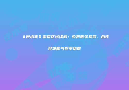 《逆水寒》蛮荒区域详解：免费服装获取、合欢谷攻略与探索指南