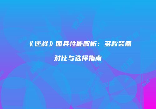《逆战》面具性能解析：多款装备对比与选择指南