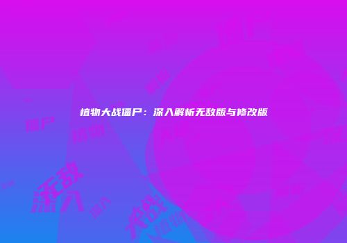 植物大战僵尸：深入解析无敌版与修改版